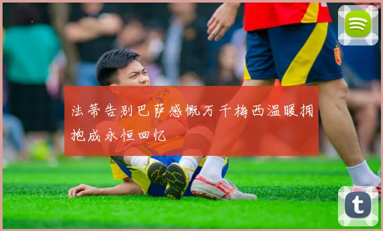 法蒂告别巴萨感慨万千梅西温暖拥抱成永恒回忆