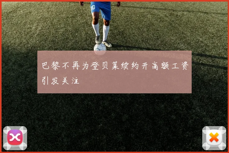 巴黎不再为登贝莱续约开高额工资引发关注
