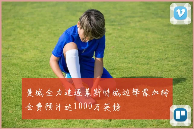曼城全力追逐莱斯特城边锋蒙加转会费预计达1000万英镑