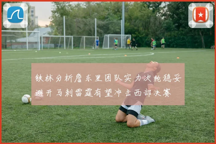 铁林分析詹东里团队实力次轮稳妥避开马刺雷霆有望冲击西部决赛