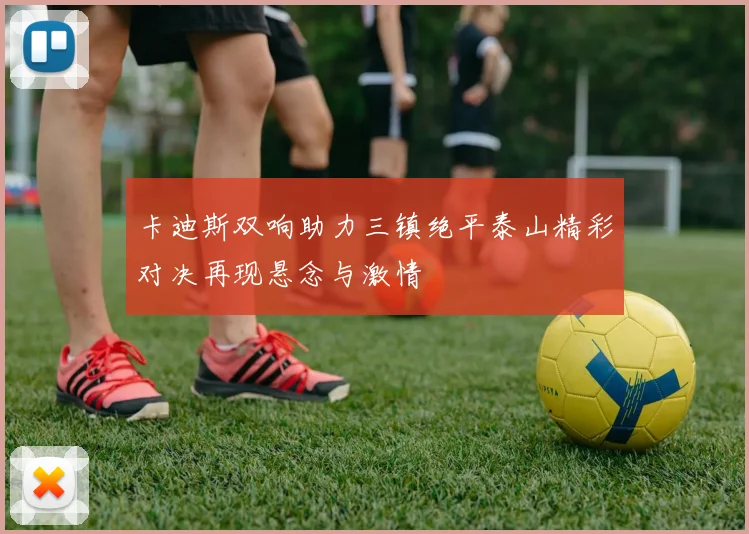 卡迪斯双响助力三镇绝平泰山精彩对决再现悬念与激情