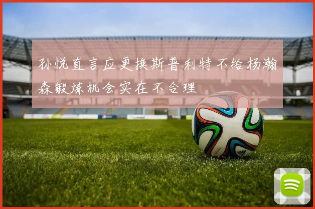 孙悦直言应更换斯普利特不给杨瀚森锻炼机会实在不合理