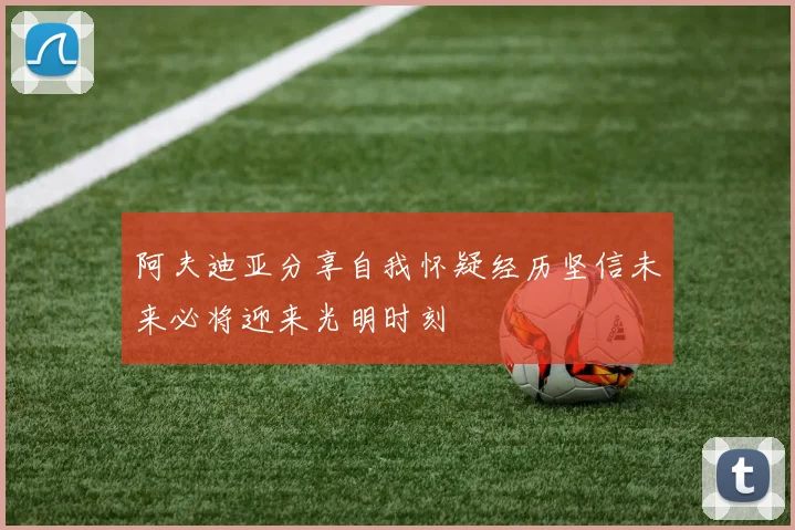 阿夫迪亚分享自我怀疑经历坚信未来必将迎来光明时刻