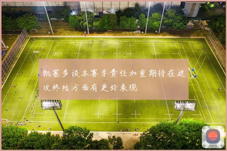 凯塞多谈本赛季责任加重期待在进攻终结方面有更好表现