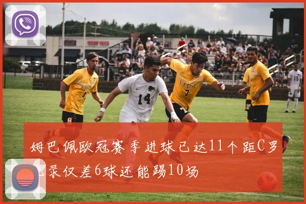 姆巴佩欧冠赛季进球已达11个距C罗纪录仅差6球还能踢10场