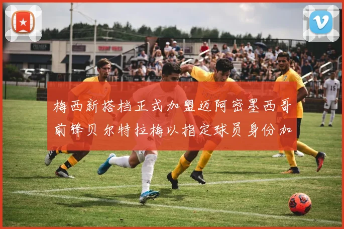 梅西新搭档正式加盟迈阿密墨西哥前锋贝尔特拉梅以指定球员身份加盟