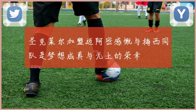 圣克莱尔加盟迈阿密感慨与梅西同队是梦想成真与无上的荣幸