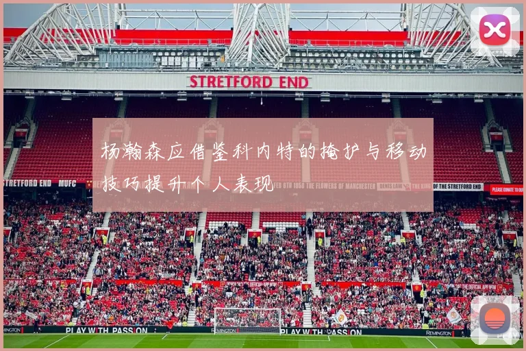杨瀚森应借鉴科内特的掩护与移动技巧提升个人表现