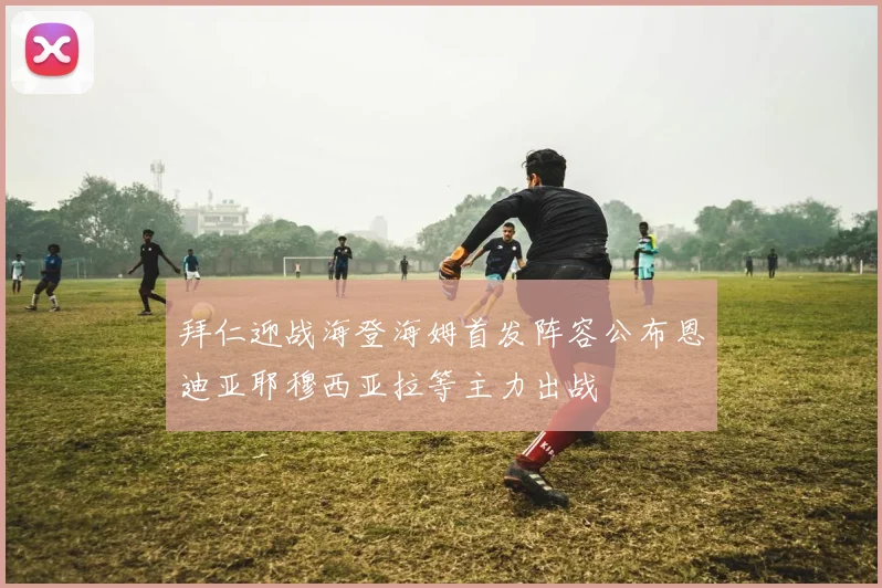 拜仁迎战海登海姆首发阵容公布恩迪亚耶穆西亚拉等主力出战