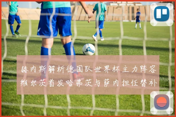 赫内斯解析德国队世界杯主力阵容维尔茨首发哈弗茨与萨内担任替补