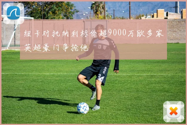纽卡对托纳利标价超9000万欧多家英超豪门争抢他