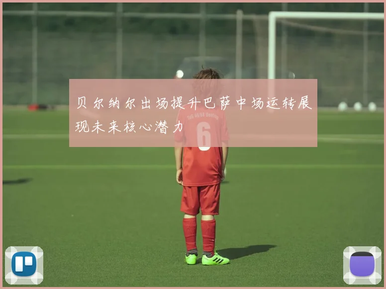 贝尔纳尔出场提升巴萨中场运转展现未来核心潜力