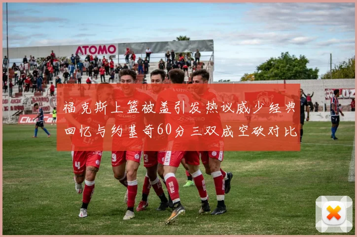 福克斯上篮被盖引发热议威少经典回忆与约基奇60分三双成空砍对比