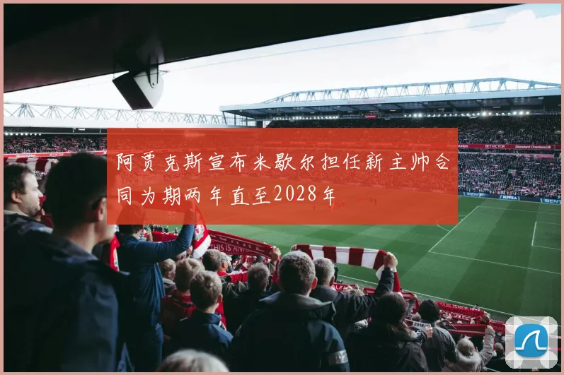 阿贾克斯宣布米歇尔担任新主帅合同为期两年直至2028年