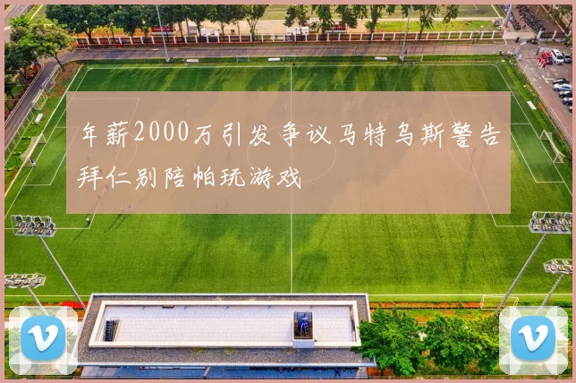 年薪2000万引发争议马特乌斯警告拜仁别陪帕玩游戏
