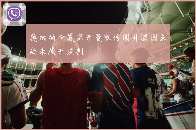 奥纳纳今夏离开曼联传闻升温国米尚未展开谈判