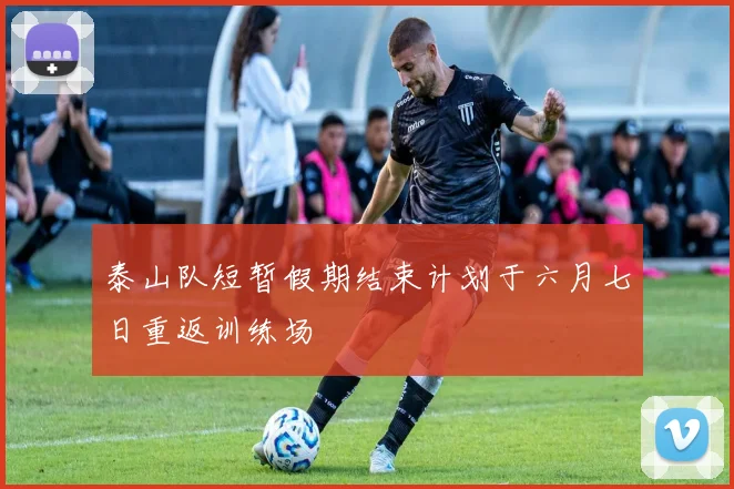 泰山队短暂假期结束计划于六月七日重返训练场