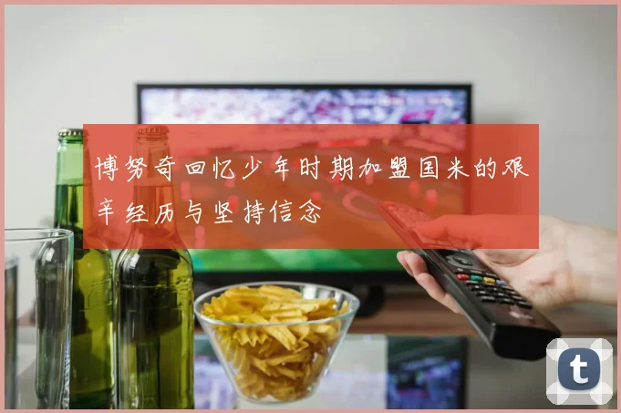 博努奇回忆少年时期加盟国米的艰辛经历与坚持信念