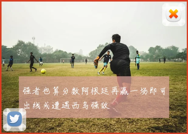 强者也算分数阿根廷再赢一场即可出线或遭遇西乌强敌
