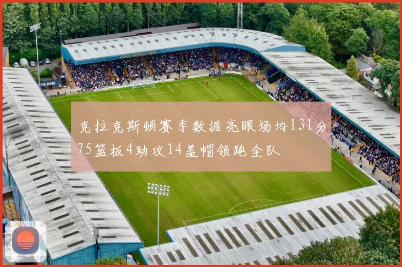 克拉克斯顿赛季数据亮眼场均131分75篮板4助攻14盖帽领跑全队