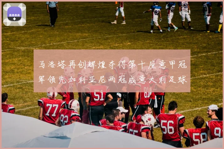马洛塔再创辉煌夺得第十座意甲冠军领先加利亚尼两冠成意大利足球传奇